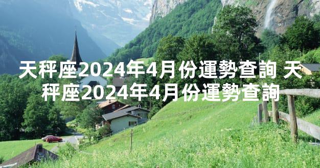 天秤座2024年4月份運勢查詢 天秤座2024年4月份運勢查詢